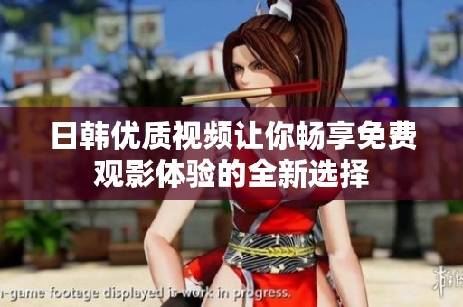 日韩优质视频让你畅享免费观影体验的全新选择