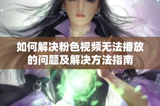 如何解决粉色视频无法播放的问题及解决方法指南