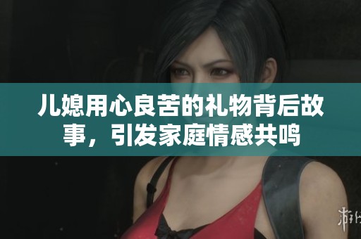 儿媳用心良苦的礼物背后故事，引发家庭情感共鸣