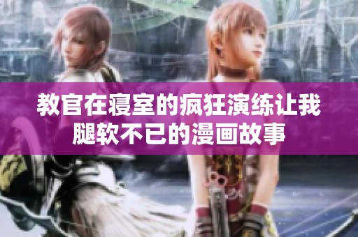 教官在寝室的疯狂演练让我腿软不已的漫画故事
