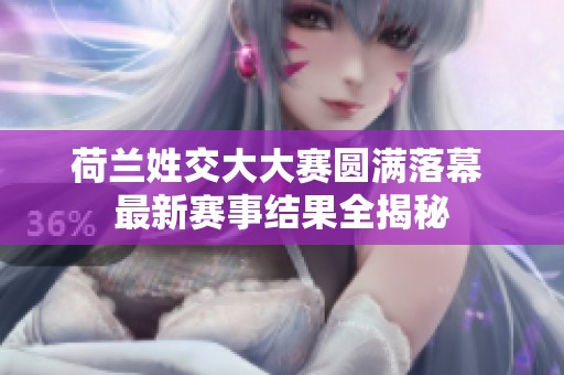 荷兰姓交大大赛圆满落幕 最新赛事结果全揭秘