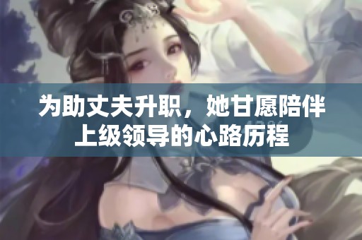 为助丈夫升职，她甘愿陪伴上级领导的心路历程