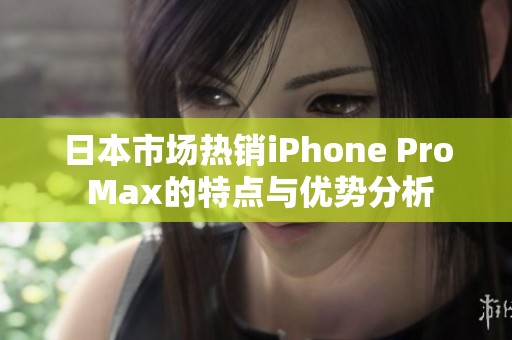 日本市场热销iPhone Pro Max的特点与优势分析