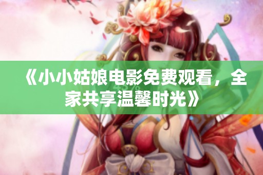《小小姑娘电影免费观看，全家共享温馨时光》