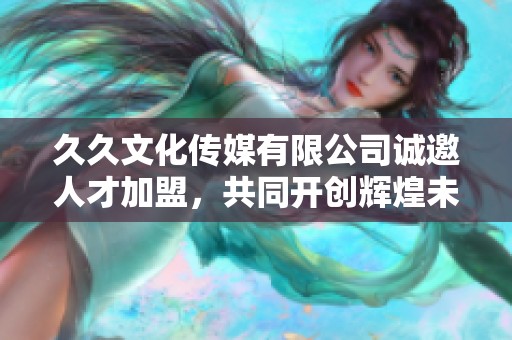 久久文化传媒有限公司诚邀人才加盟，共同开创辉煌未来