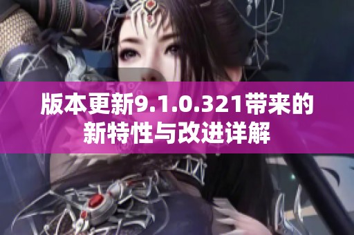 版本更新9.1.0.321带来的新特性与改进详解