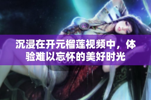 沉浸在开元榴莲视频中，体验难以忘怀的美好时光