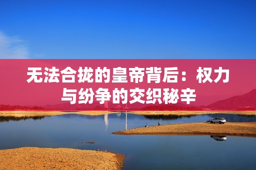 无法合拢的皇帝背后：权力与纷争的交织秘辛