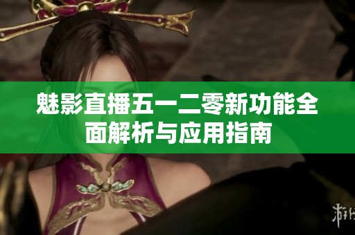 魅影直播五一二零新功能全面解析与应用指南