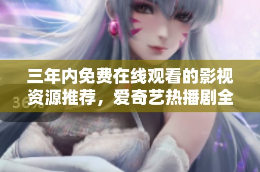 三年内免费在线观看的影视资源推荐，爱奇艺热播剧全汇总