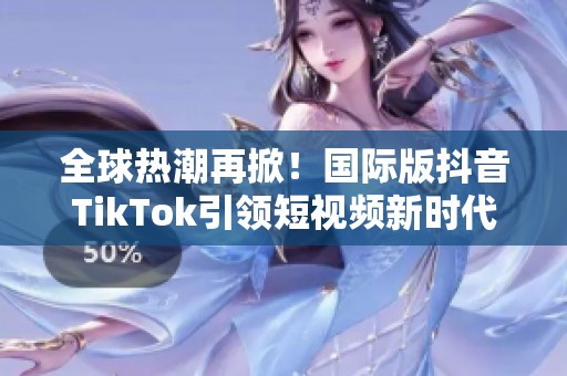 全球热潮再掀！国际版抖音TikTok引领短视频新时代