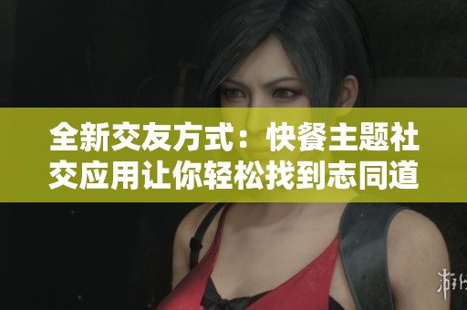 全新交友方式：快餐主题社交应用让你轻松找到志同道合的朋友