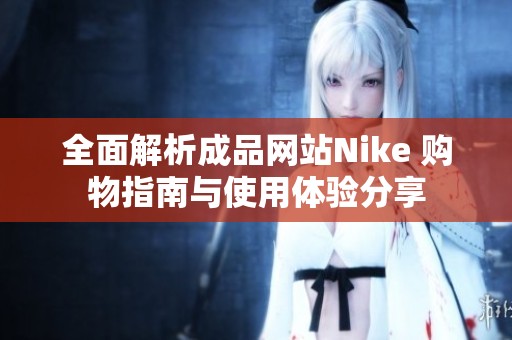 全面解析成品网站Nike 购物指南与使用体验分享
