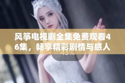 风筝电视剧全集免费观看46集，畅享精彩剧情与感人故事