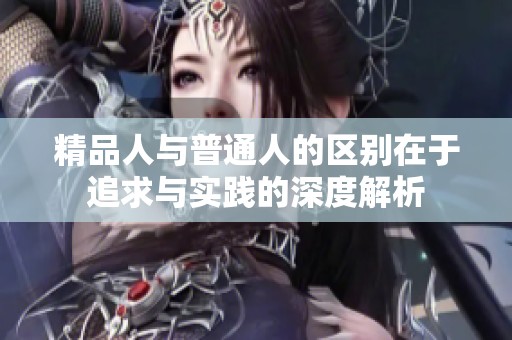 精品人与普通人的区别在于追求与实践的深度解析