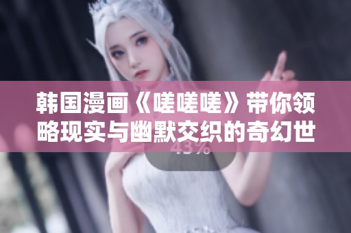韩国漫画《嗟嗟嗟》带你领略现实与幽默交织的奇幻世界