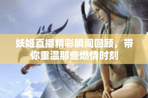 妖姬直播精彩瞬间回顾，带你重温那些燃情时刻