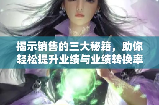 揭示销售的三大秘籍，助你轻松提升业绩与业绩转换率