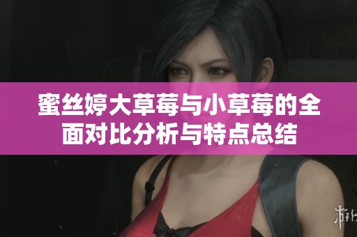 蜜丝婷大草莓与小草莓的全面对比分析与特点总结