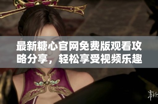 最新糖心官网免费版观看攻略分享，轻松享受视频乐趣