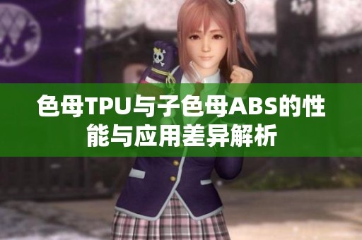 色母TPU与子色母ABS的性能与应用差异解析