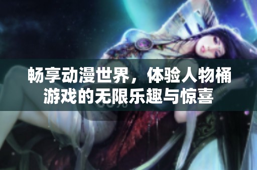 畅享动漫世界，体验人物桶游戏的无限乐趣与惊喜
