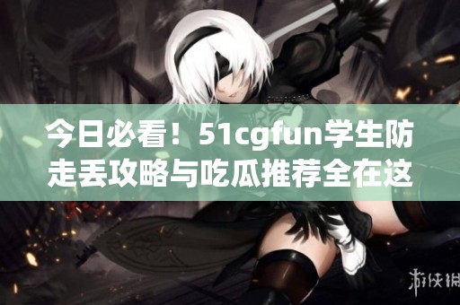 今日必看！51cgfun学生防走丢攻略与吃瓜推荐全在这里