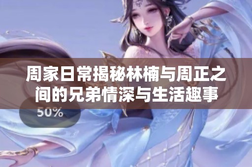 周家日常揭秘林楠与周正之间的兄弟情深与生活趣事