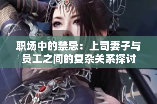 职场中的禁忌：上司妻子与员工之间的复杂关系探讨