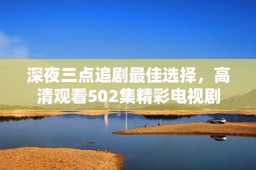 深夜三点追剧最佳选择，高清观看502集精彩电视剧