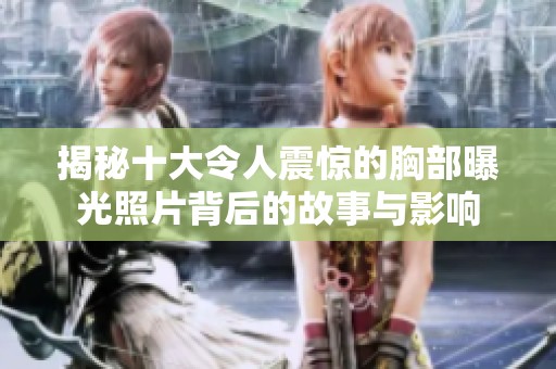 揭秘十大令人震惊的胸部曝光照片背后的故事与影响