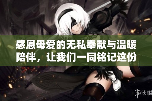 感恩母爱的无私奉献与温暖陪伴，让我们一同铭记这份深情
