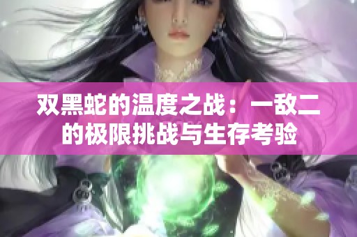 双黑蛇的温度之战：一敌二的极限挑战与生存考验