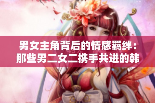 男女主角背后的情感羁绊：那些男二女二携手共进的韩剧