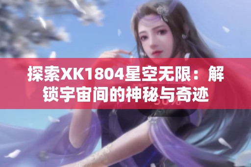 探索XK1804星空无限：解锁宇宙间的神秘与奇迹
