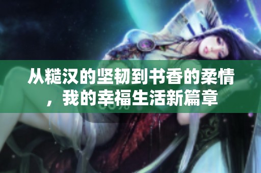 从糙汉的坚韧到书香的柔情，我的幸福生活新篇章
