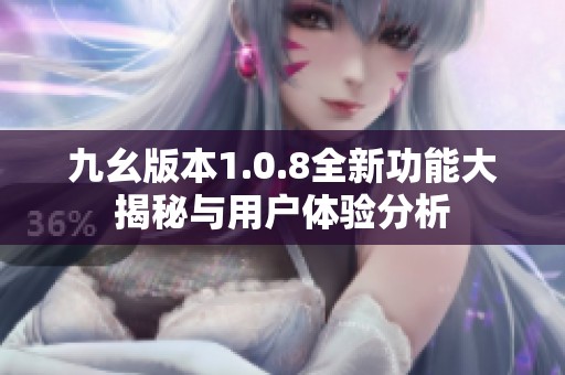 九幺版本1.0.8全新功能大揭秘与用户体验分析