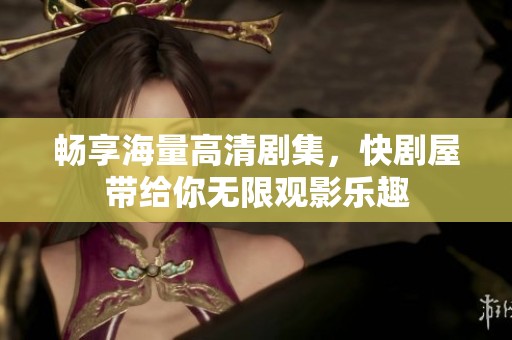 畅享海量高清剧集，快剧屋带给你无限观影乐趣