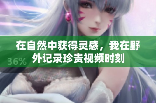 在自然中获得灵感，我在野外记录珍贵视频时刻