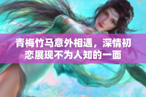 青梅竹马意外相遇，深情初恋展现不为人知的一面