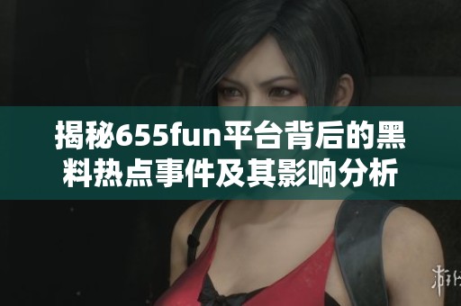 揭秘655fun平台背后的黑料热点事件及其影响分析