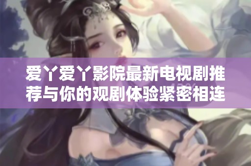 爱丫爱丫影院最新电视剧推荐与你的观剧体验紧密相连