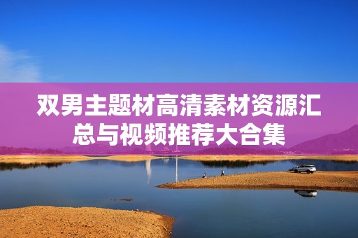 双男主题材高清素材资源汇总与视频推荐大合集