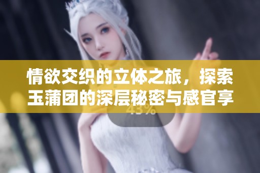 情欲交织的立体之旅，探索玉蒲团的深层秘密与感官享受