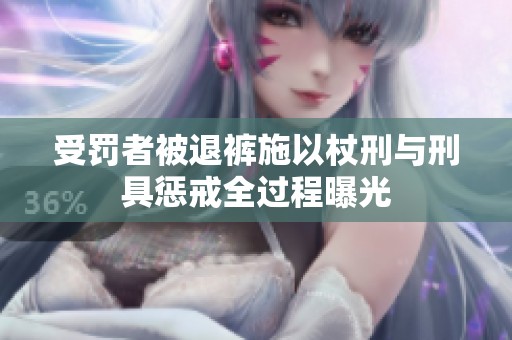 受罚者被退裤施以杖刑与刑具惩戒全过程曝光