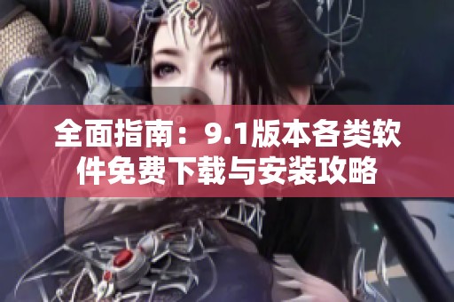 全面指南：9.1版本各类软件免费下载与安装攻略