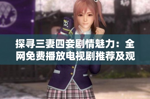 探寻三妻四妾剧情魅力：全网免费播放电视剧推荐及观后感