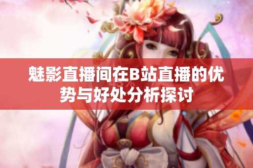 魅影直播间在B站直播的优势与好处分析探讨