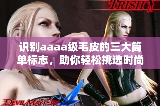 识别aaaa级毛皮的三大简单标志，助你轻松挑选时尚单品