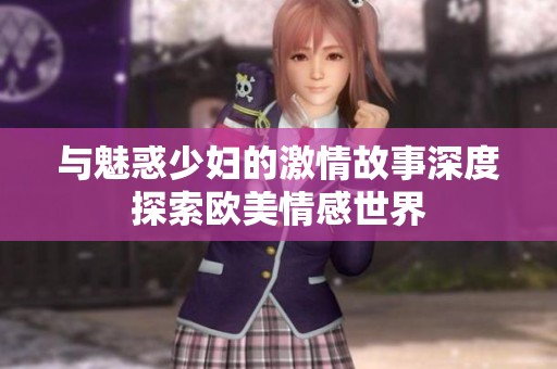 与魅惑少妇的激情故事深度探索欧美情感世界